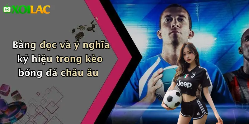 Cách Đọc Kèo Bóng Đá Châu Âu: Hướng Dẫn Thực Tiễn Chuẩn Xác 3 Bảng đọc và ý nghĩa ký hiệu trong kèo bóng đá châu âu