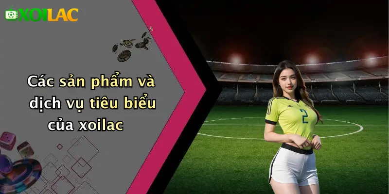 Các sản phẩm và dịch vụ tiêu biểu của xoilac
