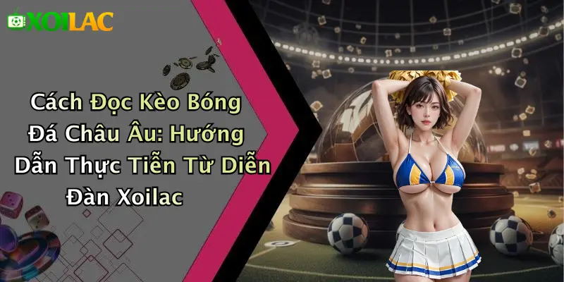 Cách Đọc Kèo Bóng Đá Châu Âu: Hướng Dẫn Thực Tiễn Chuẩn Xác 1 Cách Đọc Kèo Bóng Đá Châu Âu: Hướng Dẫn Thực Tiễn Từ Diễn Đàn Xoilac