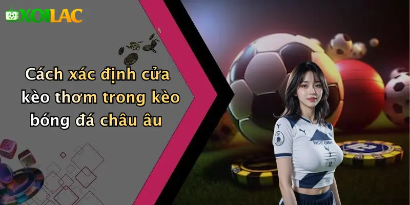 Cách Đọc Kèo Bóng Đá Châu Âu: Hướng Dẫn Thực Tiễn Chuẩn Xác 4 Cách xác định cửa kèo thơm trong kèo bóng đá châu âu
