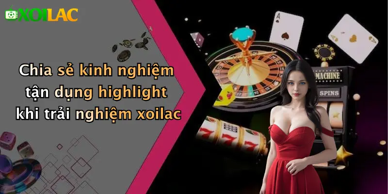 Chia sẻ kinh nghiệm tận dụng highlight khi trải nghiệm xoilac