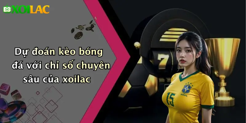 Dự đoán kèo bóng đá với chỉ số chuyên sâu của xoilac