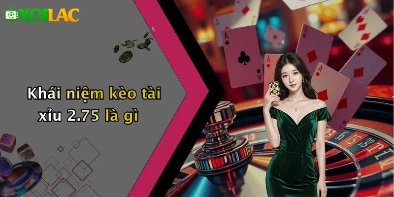 Khái niệm kèo tài xỉu 2.75 là gì