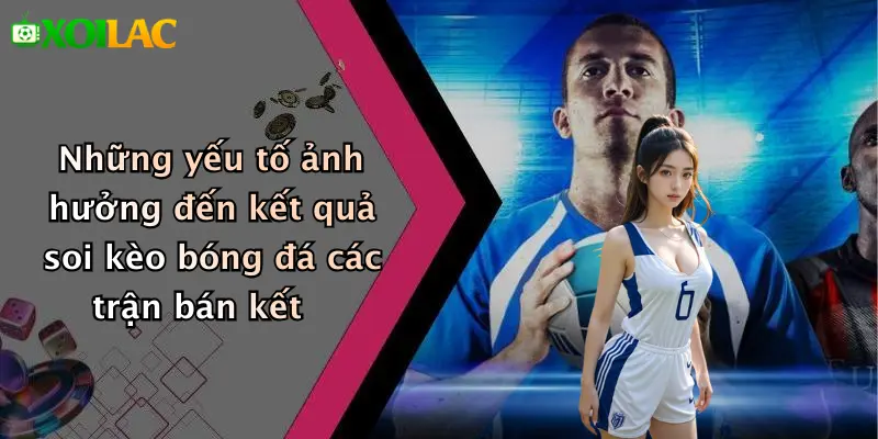 Những yếu tố ảnh hưởng đến kết quả soi kèo bóng đá các trận bán kết