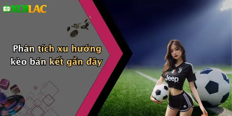 Phân tích xu hướng kèo bán kết gần đây