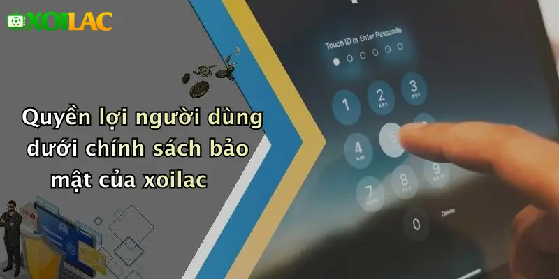 Quyền lợi người dùng dưới chính sách bảo mật của xoilac