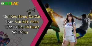 Soi Kèo Bóng Đá Các Trận Bán Kết: Phân Tích Tỉ Lệ, Cá Cược Sôi Động