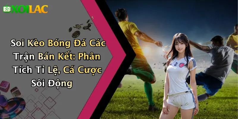 Soi Kèo Bóng Đá Các Trận Bán Kết: Phân Tích Tỉ Lệ, Cá Cược Sôi Động
