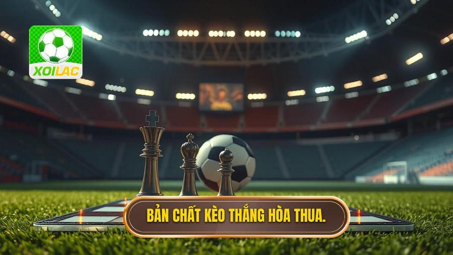 1. Bản chất kèo thắng hòa thua.