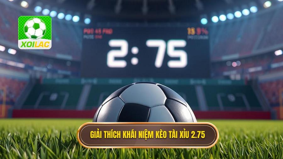Khái niệm cơ bản: Kèo tài xỉu 2.75 là gì?